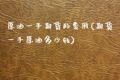 原油一手期货的费用(期货一手原油多少钱)_https://www.zztgc.com_期货直播_第1张