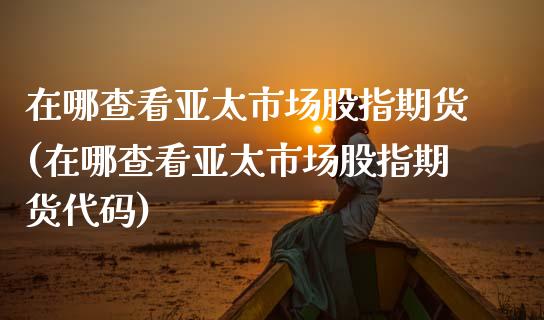在哪查看亚太市场股指期货(在哪查看亚太市场股指期货代码)_https://www.zztgc.com_原油期货_第1张