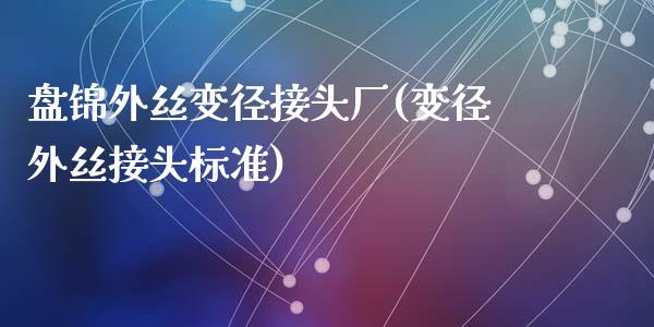 盘锦外丝变径接头厂(变径外丝接头标准)_https://www.zztgc.com_黄金期货_第1张