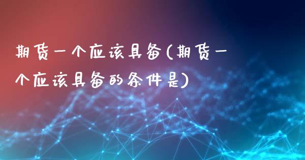 期货一个应该具备(期货一个应该具备的条件是)_https://www.zztgc.com_原油期货_第1张
