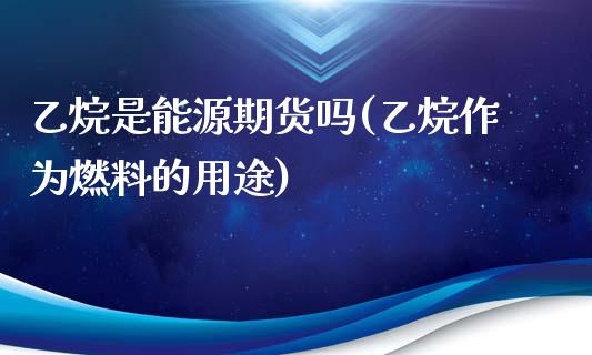 乙烷是能源期货吗(乙烷作为燃料的用途)_https://www.zztgc.com_期货直播_第1张