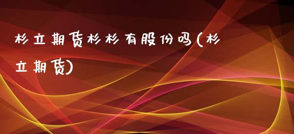杉立期货杉杉有股份吗(杉立期货)_https://www.zztgc.com_期货行情_第1张