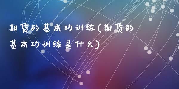 期货的基本功训练(期货的基本功训练是什么)_https://www.zztgc.com_原油期货_第1张