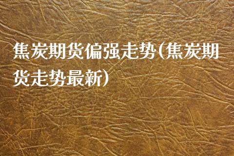 焦炭期货偏强走势(焦炭期货走势最新)_https://www.zztgc.com_期货入门_第1张