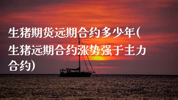 生猪期货远期合约多少年(生猪远期合约涨势强于主力合约)_https://www.zztgc.com_期货直播_第1张