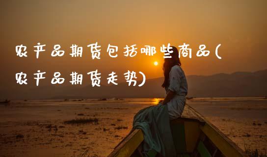 农产品期货包括哪些商品(农产品期货走势)_https://www.zztgc.com_期货行情_第1张