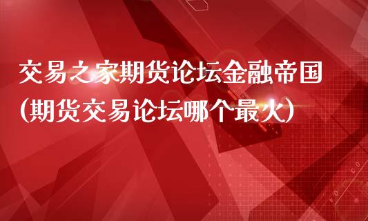 交易之家期货论坛金融帝国(期货交易论坛哪个最火)_https://www.zztgc.com_期货行情_第1张