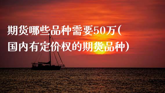 期货哪些品种需要50万(国内有定价权的期货品种)_https://www.zztgc.com_黄金期货_第1张