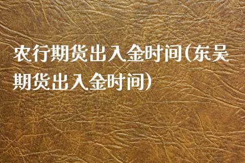农行期货出入金时间(东吴期货出入金时间)_https://www.zztgc.com_期货入门_第1张