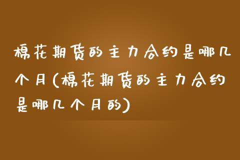 棉花期货的主力合约是哪几个月(棉花期货的主力合约是哪几个月的)_https://www.zztgc.com_期货入门_第1张
