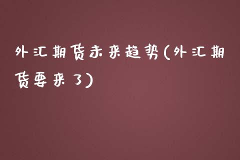 外汇期货未来趋势(外汇期货要来了)_https://www.zztgc.com_黄金期货_第1张