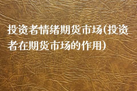 投资者情绪期货市场(投资者在期货市场的作用)_https://www.zztgc.com_期货直播_第1张