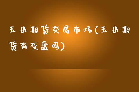 玉米期货交易市场(玉米期货有夜盘吗)_https://www.zztgc.com_期货入门_第1张