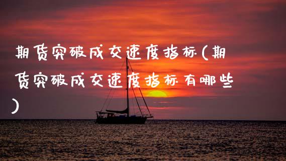 期货突破成交速度指标(期货突破成交速度指标有哪些)_https://www.zztgc.com_原油期货_第1张
