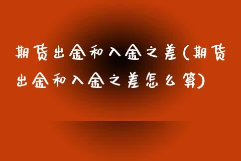 期货出金和入金之差(期货出金和入金之差怎么算)_https://www.zztgc.com_期货直播_第1张