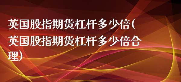 英国股指期货杠杆多少倍(英国股指期货杠杆多少倍合理)_https://www.zztgc.com_期货直播_第1张