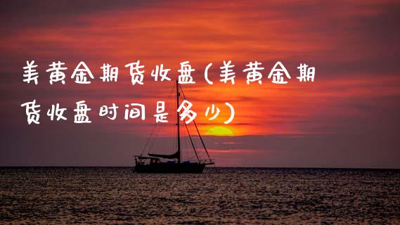 美黄金期货收盘(美黄金期货收盘时间是多少)_https://www.zztgc.com_期货直播_第1张