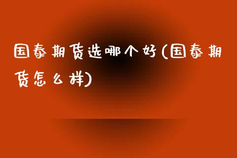 国泰期货选哪个好(国泰期货怎么样)_https://www.zztgc.com_黄金期货_第1张