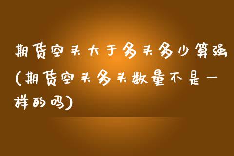期货空头大于多头多少算强(期货空头多头数量不是一样的吗)_https://www.zztgc.com_期货直播_第1张