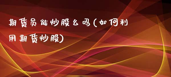 期货员能炒股么吗(如何利用期货炒股)_https://www.zztgc.com_期货直播_第1张
