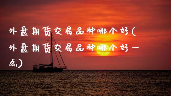 外盘期货交易品种哪个好(外盘期货交易品种哪个好一点)_https://www.zztgc.com_原油期货_第1张