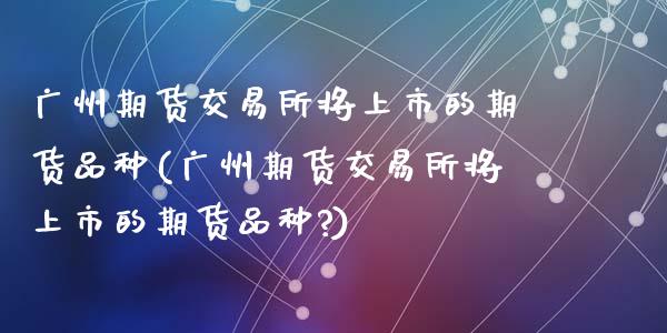 广州期货交易所将上市的期货品种(广州期货交易所将上市的期货品种?)_https://www.zztgc.com_原油期货_第1张