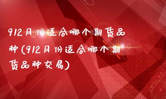 912月份适合哪个期货品种(912月份适合哪个期货品种交易)_https://www.zztgc.com_期货直播_第1张