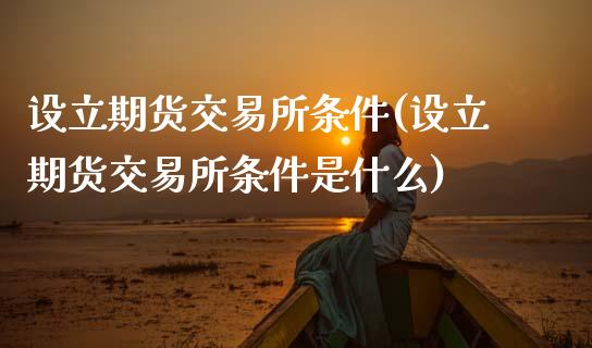设立期货交易所条件(设立期货交易所条件是什么)_https://www.zztgc.com_期货开户_第1张