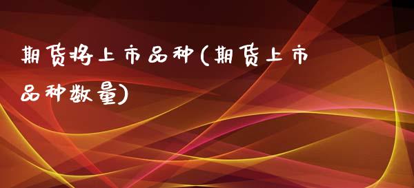 期货将上市品种(期货上市品种数量)_https://www.zztgc.com_黄金期货_第1张