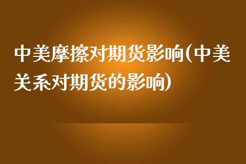 中美摩擦对期货影响(中美关系对期货的影响)_https://www.zztgc.com_期货入门_第1张