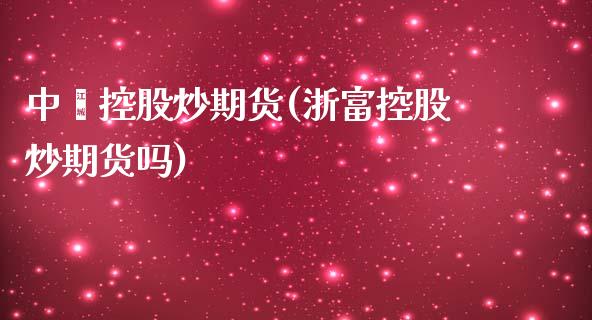 中鑫控股炒期货(浙富控股炒期货吗)_期货直播_第1张_珍投期货网 中鑫控股炒期货(浙富控股炒期货吗)_https://www.zztgc.com_期货直播_第1张