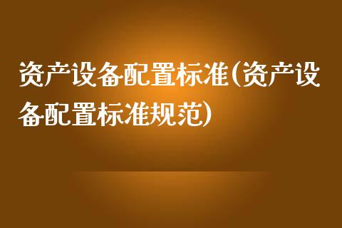 资产设备配置标准(资产设备配置标准规范)_https://www.zztgc.com_黄金期货_第1张