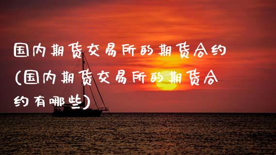 国内期货交易所的期货合约(国内期货交易所的期货合约有哪些)_期货直播_第1张_珍投期货网 国内期货交易所的期货合约(国内期货交易所的期货合约有哪些)_https://www.zztgc.com_期货直播_第1张
