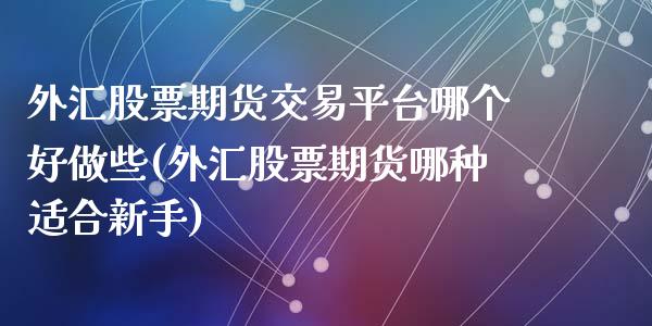 外汇股票期货交易平台哪个好做些(外汇股票期货哪种适合新手)_https://www.zztgc.com_期货开户_第1张