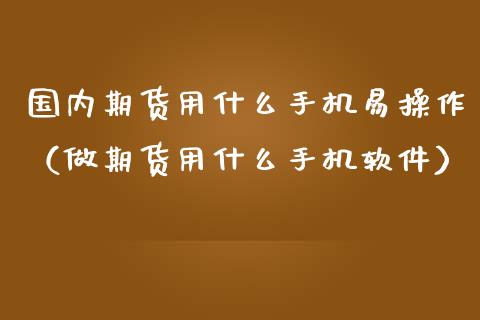 国内期货用什么手机易操作（做期货用什么手机软件）_https://www.zztgc.com_期货行情_第1张
