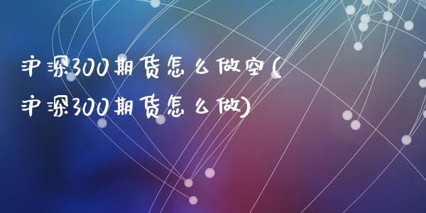 沪深300期货怎么做空(沪深300期货怎么做)_https://www.zztgc.com_期货直播_第1张