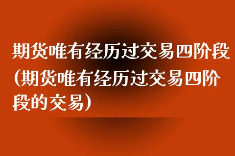 期货唯有经历过交易四阶段(期货唯有经历过交易四阶段的交易)_https://www.zztgc.com_黄金期货_第1张