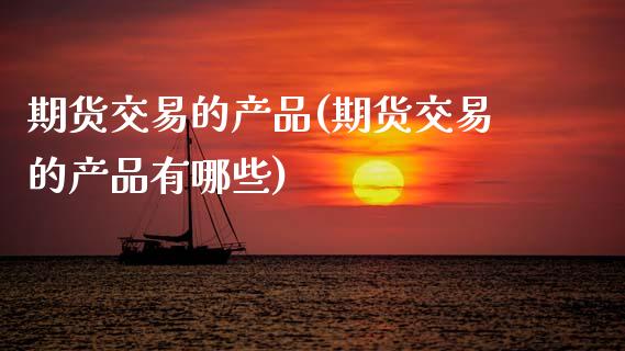 期货交易的产品(期货交易的产品有哪些)_https://www.zztgc.com_黄金期货_第1张