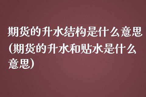 期货的升水结构是什么意思(期货的升水和贴水是什么意思)_https://www.zztgc.com_期货直播_第1张