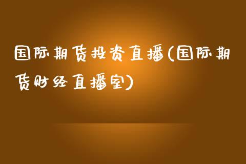 国际期货投资直播(国际期货财经直播室)_https://www.zztgc.com_期货行情_第1张