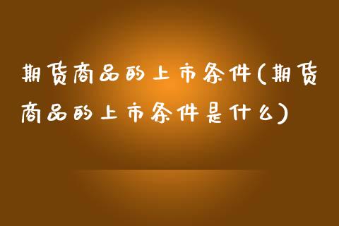 期货商品的上市条件(期货商品的上市条件是什么)_https://www.zztgc.com_原油期货_第1张