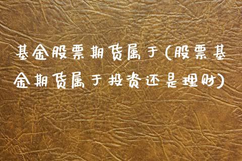 基金股票期货属于(股票基金期货属于投资还是理财)_https://www.zztgc.com_期货直播_第1张