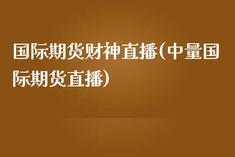 国际期货财神直播(中量国际期货直播)_https://www.zztgc.com_原油期货_第1张