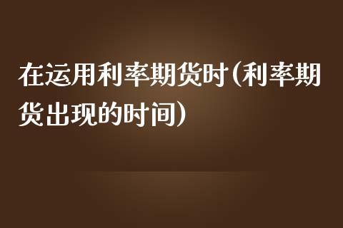 在运用利率期货时(利率期货出现的时间)_https://www.zztgc.com_黄金期货_第1张
