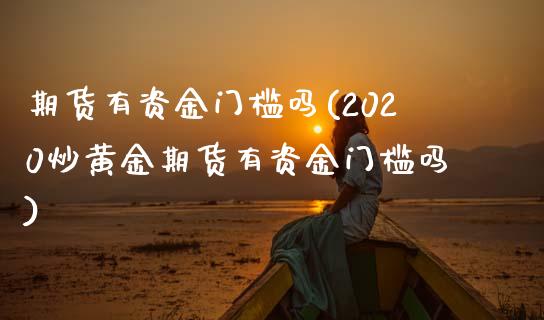 期货有资金门槛吗(2020炒黄金期货有资金门槛吗)_https://www.zztgc.com_期货直播_第1张
