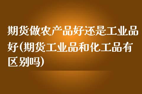 期货做农产品好还是工业品好(期货工业品和化工品有区别吗)_https://www.zztgc.com_黄金期货_第1张