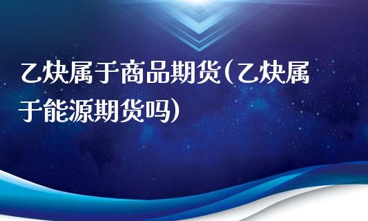 乙炔属于商品期货(乙炔属于能源期货吗)_https://www.zztgc.com_期货直播_第1张