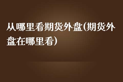 从哪里看期货外盘(期货外盘在哪里看)_https://www.zztgc.com_期货行情_第1张