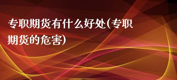 专职期货有什么好处(专职期货的危害)_https://www.zztgc.com_原油期货_第1张