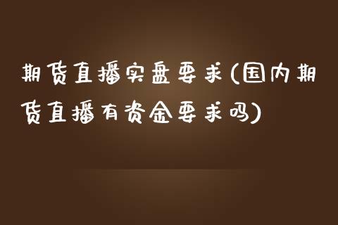 期货直播实盘要求(国内期货直播有资金要求吗)_https://www.zztgc.com_期货入门_第1张